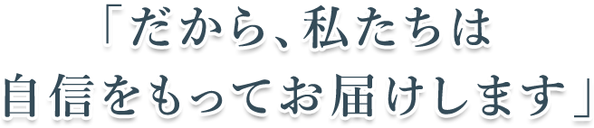 だから、私たちは自身をもってお届けします