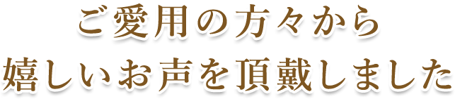 ご愛用の方々から嬉しいお声を頂戴しました。