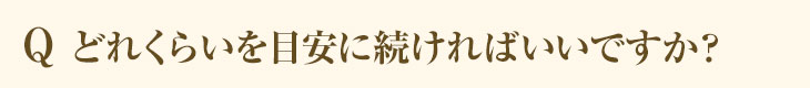 Q どのくらい目安に続ければいいですか？