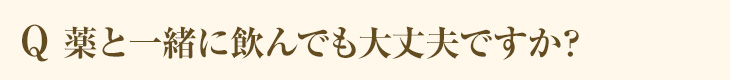 Q 薬と一緒に飲んでも大丈夫ですか？