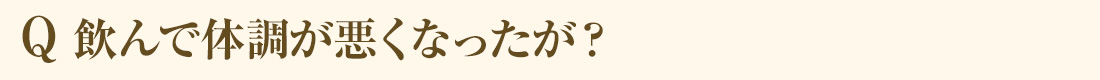 Q 飲んで体調が悪くなったが？