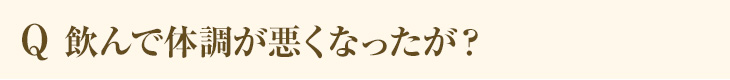 Q 飲んで体調が悪くなったが？