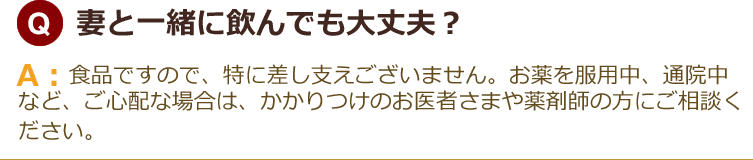 妻と一緒に飲んでも大丈夫？食品ですので、特に差し支えございません。お薬を服用中、通院中など、ご心配な場合は、かかりつけのお医者さまや薬剤師の方にご相談ください。