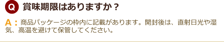 賞味期限はありますか？商品パッケージの枠内に記載があります。開封後は、直射日光や湿気、高温を避けて保管してください。