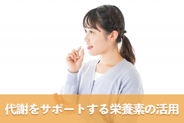 代謝をサポートする栄養素やサプリメントも活用するとより効果が期待できる
