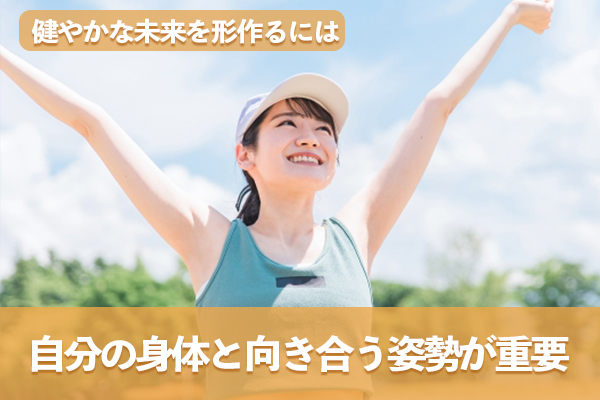 正しい知識に基づいて自分の身体と向き合う姿勢が健やかな未来を形作る